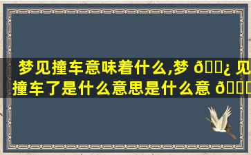 梦见撞车意味着什么,梦 🌿 见撞车了是什么意思是什么意 🐘 思